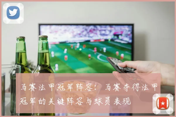 马赛法甲冠军阵容：马赛夺得法甲冠军的关键阵容与球员表现