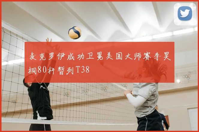 麦克罗伊成功卫冕美国大师赛李昊桐80杆暂列T38