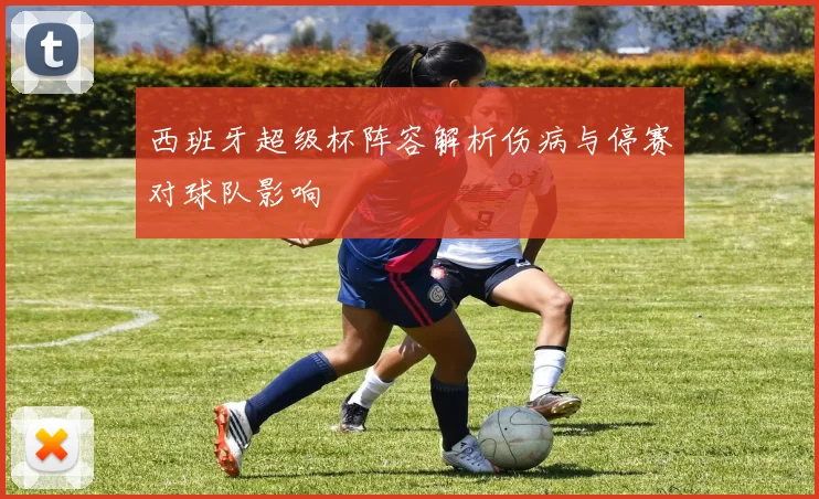 西班牙超级杯阵容解析伤病与停赛对球队影响