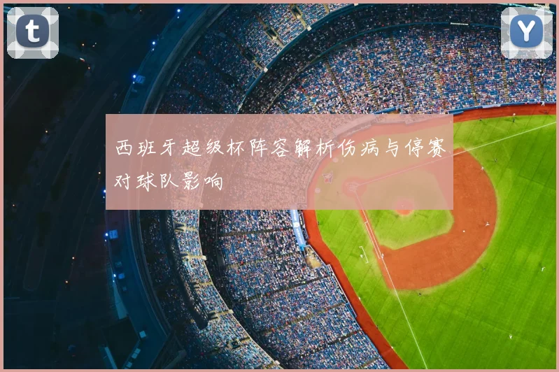 西班牙超级杯阵容解析伤病与停赛对球队影响