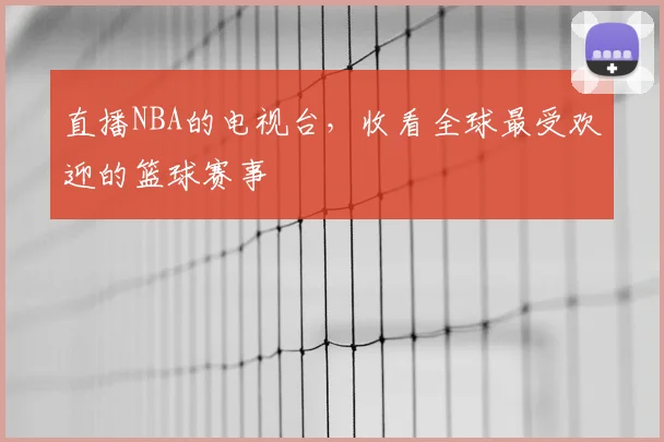 直播NBA的电视台，收看全球最受欢迎的篮球赛事