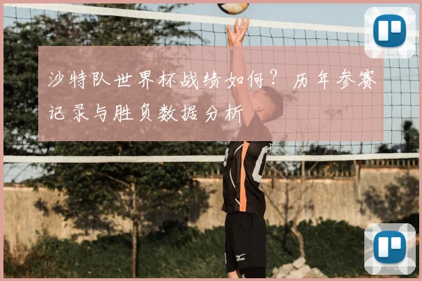 沙特队世界杯战绩如何？历年参赛记录与胜负数据分析