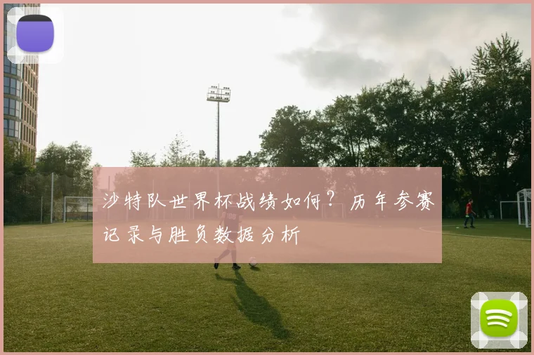 沙特队世界杯战绩如何?历年参赛记录与胜负数据分析