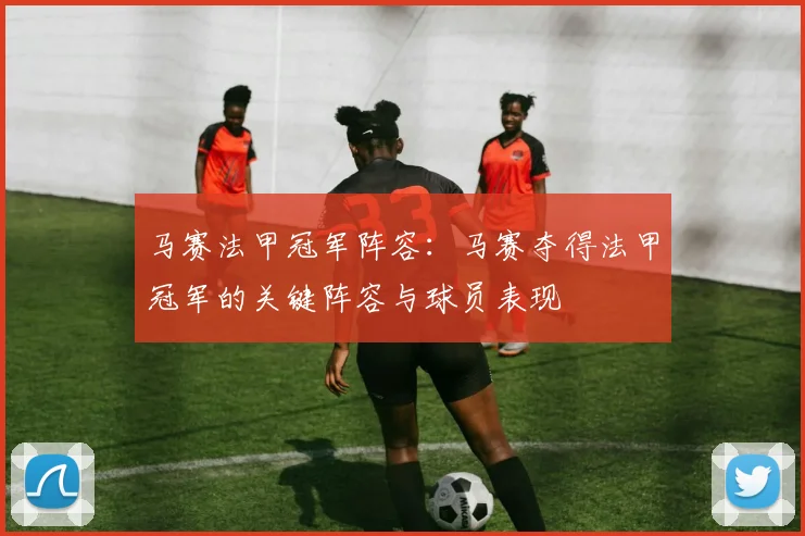 马赛法甲冠军阵容：马赛夺得法甲冠军的关键阵容与球员表现