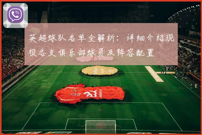 英超球队名单全解析：详细介绍现役各支俱乐部球员及阵容配置